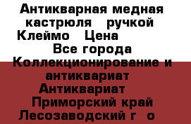 Антикварная медная кастрюля c ручкой. Клеймо › Цена ­ 4 500 - Все города Коллекционирование и антиквариат » Антиквариат   . Приморский край,Лесозаводский г. о. 